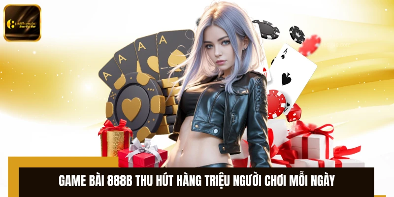 Game bài 888B thu hút hàng triệu người chơi mỗi ngày