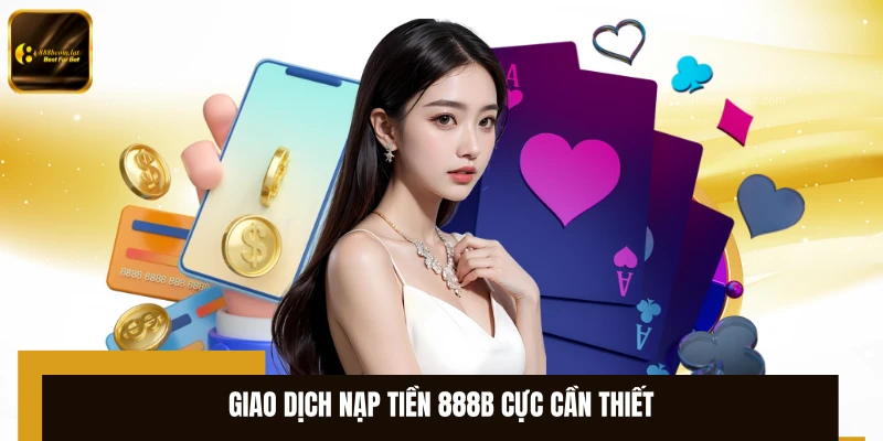 Giao dịch nạp tiền 888B cực cần thiết