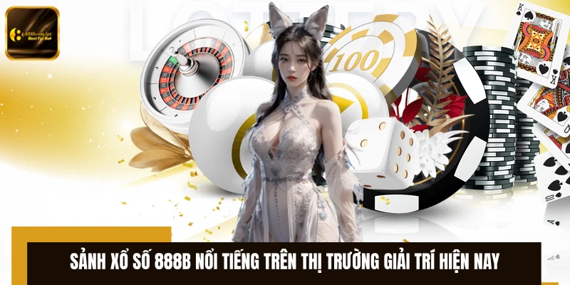 Sảnh xổ số 888B nổi tiếng trên thị trường giải trí hiện nay